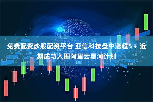 免费配资炒股配资平台 亚信科技盘中涨超5% 近期成功入围阿里云星河计划