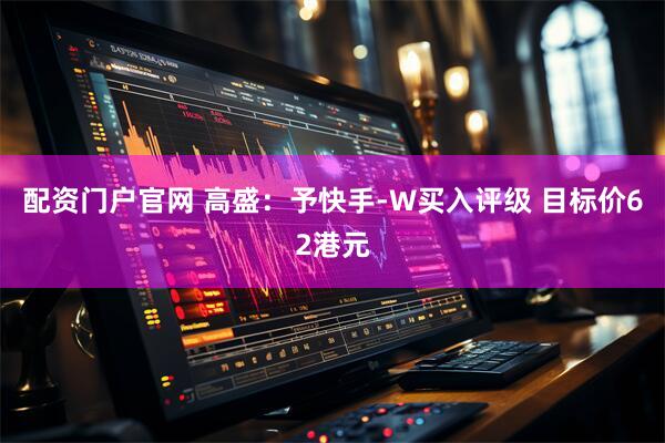 配资门户官网 高盛：予快手-W买入评级 目标价62港元