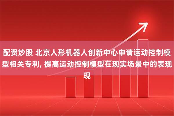 配资炒股 北京人形机器人创新中心申请运动控制模型相关专利, 提高运动控制模型在现实场景中的表现
