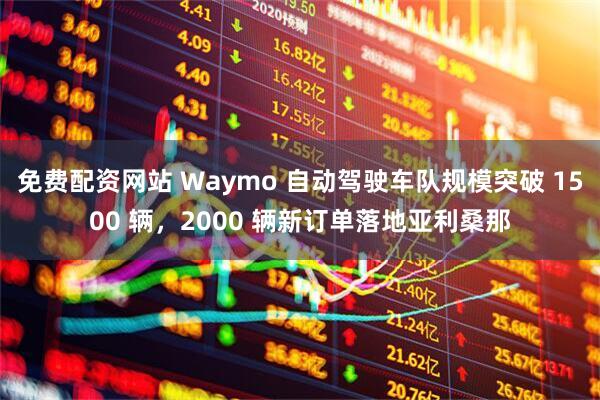 免费配资网站 Waymo 自动驾驶车队规模突破 1500 辆，2000 辆新订单落地亚利桑那