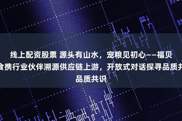 线上配资股票 源头有山水，宠粮见初心——福贝宠食携行业伙伴溯源供应链上游，开放式对话探寻品质共识