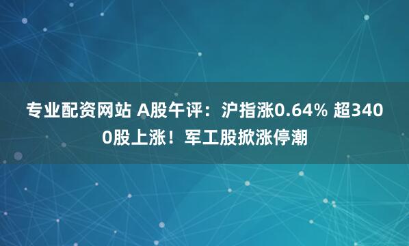 专业配资网站 A股午评：沪指涨0.64% 超3400股上涨！军工股掀涨停潮