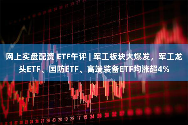 网上实盘配资 ETF午评 | 军工板块大爆发，军工龙头ETF、国防ETF、高端装备ETF均涨超4%