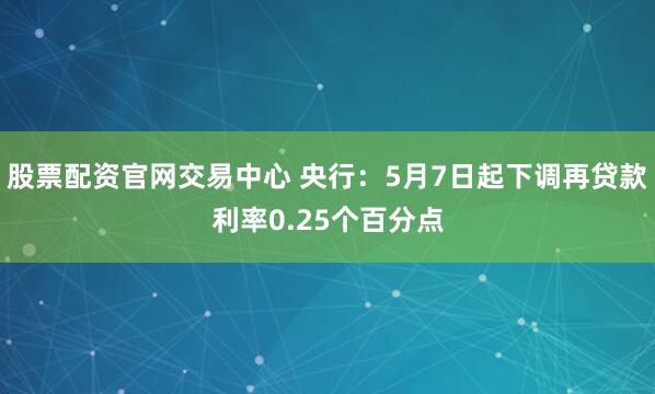 股票配资官网交易中心 央行：5月7日起下调再贷款利率0.25个百分点