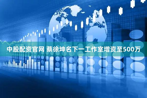 中股配资官网 蔡徐坤名下一工作室增资至500万